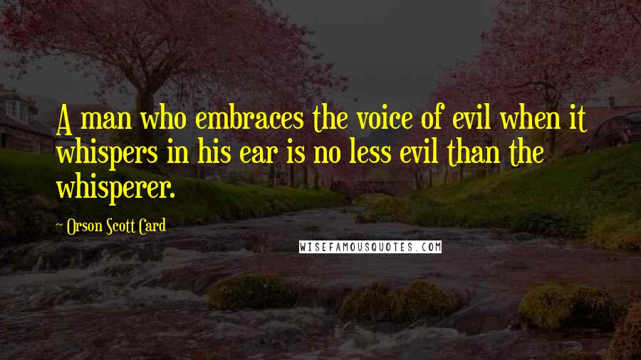 Orson Scott Card Quotes: A man who embraces the voice of evil when it whispers in his ear is no less evil than the whisperer.