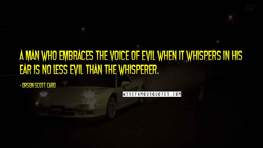 Orson Scott Card Quotes: A man who embraces the voice of evil when it whispers in his ear is no less evil than the whisperer.
