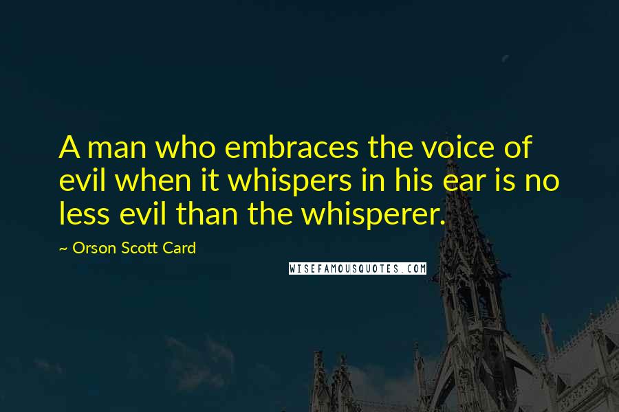 Orson Scott Card Quotes: A man who embraces the voice of evil when it whispers in his ear is no less evil than the whisperer.