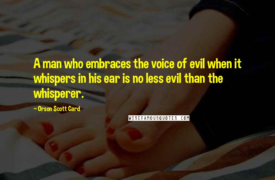 Orson Scott Card Quotes: A man who embraces the voice of evil when it whispers in his ear is no less evil than the whisperer.