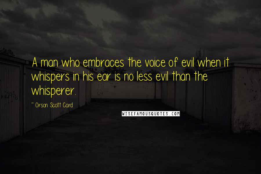 Orson Scott Card Quotes: A man who embraces the voice of evil when it whispers in his ear is no less evil than the whisperer.