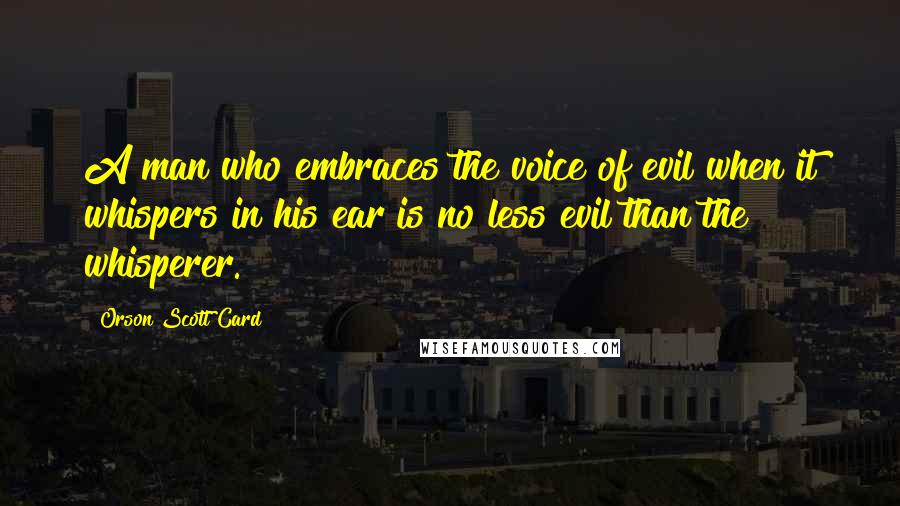 Orson Scott Card Quotes: A man who embraces the voice of evil when it whispers in his ear is no less evil than the whisperer.