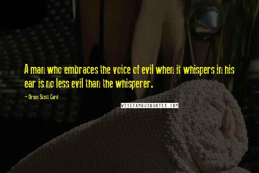 Orson Scott Card Quotes: A man who embraces the voice of evil when it whispers in his ear is no less evil than the whisperer.