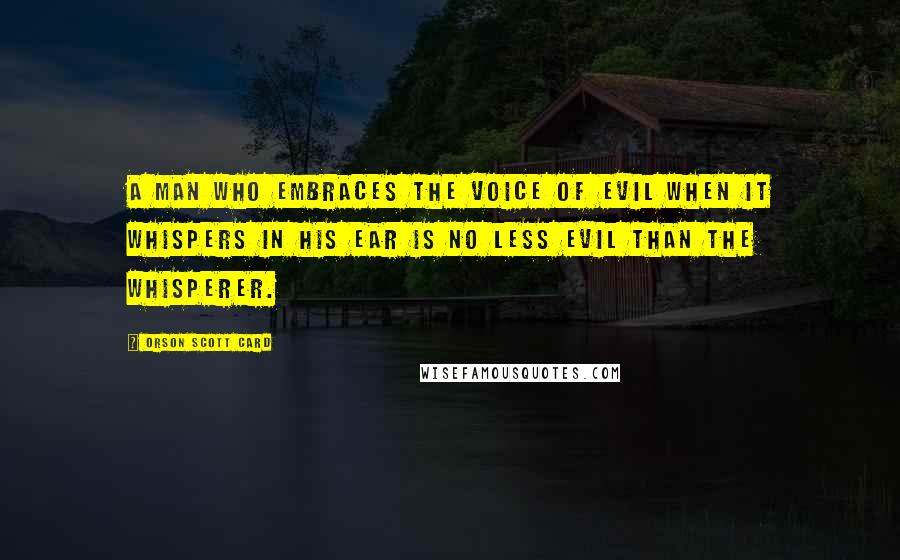 Orson Scott Card Quotes: A man who embraces the voice of evil when it whispers in his ear is no less evil than the whisperer.