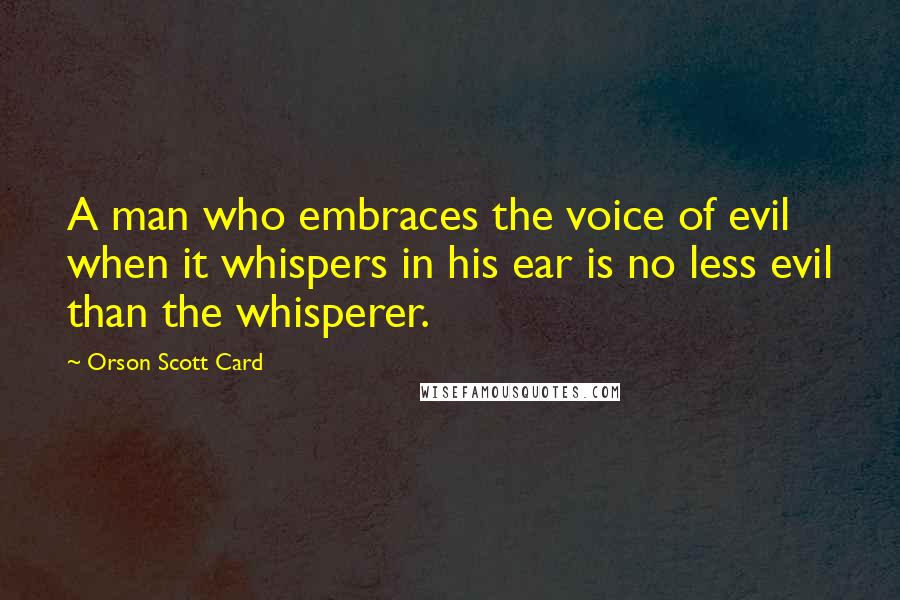 Orson Scott Card Quotes: A man who embraces the voice of evil when it whispers in his ear is no less evil than the whisperer.