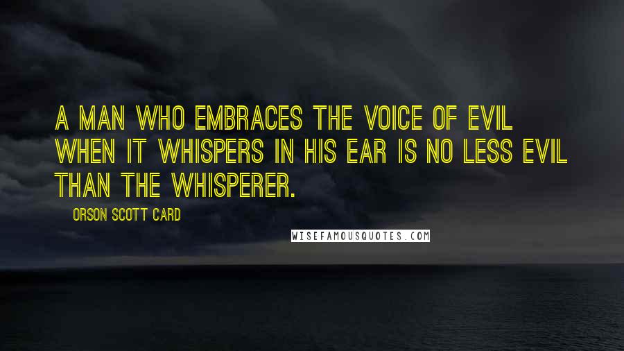 Orson Scott Card Quotes: A man who embraces the voice of evil when it whispers in his ear is no less evil than the whisperer.