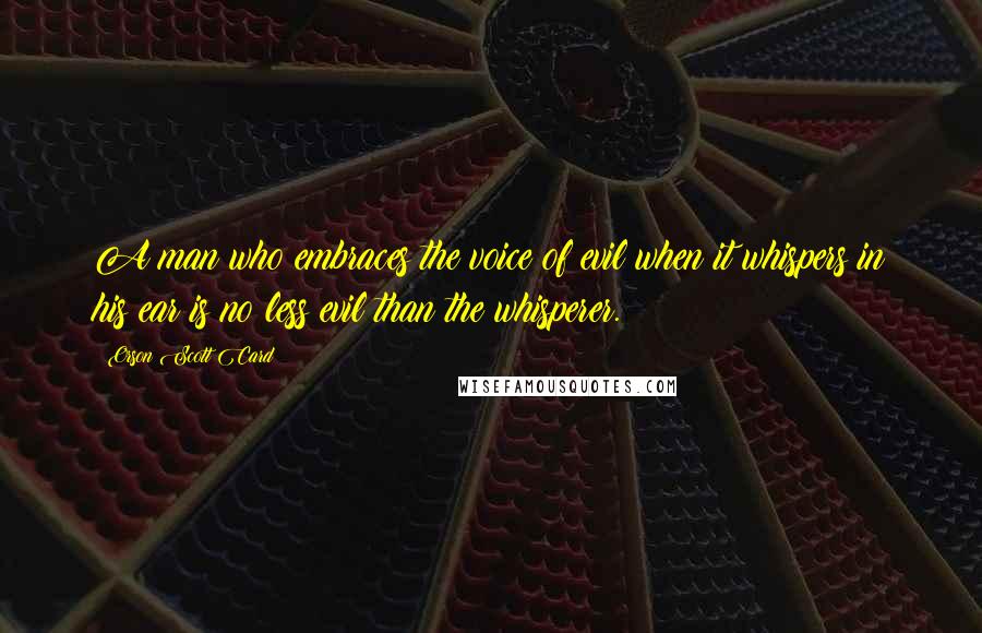Orson Scott Card Quotes: A man who embraces the voice of evil when it whispers in his ear is no less evil than the whisperer.