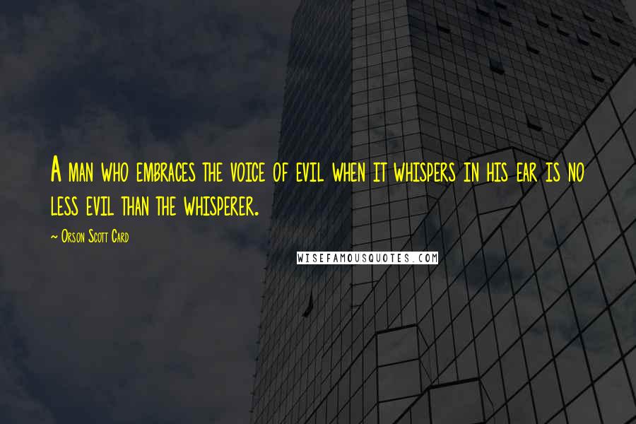 Orson Scott Card Quotes: A man who embraces the voice of evil when it whispers in his ear is no less evil than the whisperer.