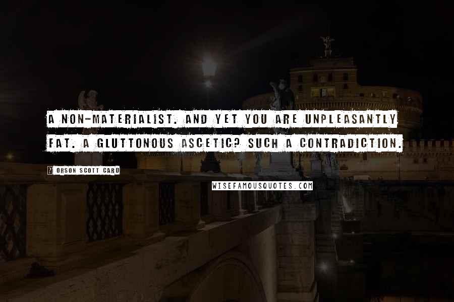 Orson Scott Card Quotes: A non-materialist. And yet you are unpleasantly fat. A gluttonous ascetic? Such a contradiction.