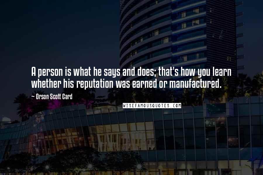 Orson Scott Card Quotes: A person is what he says and does; that's how you learn whether his reputation was earned or manufactured.