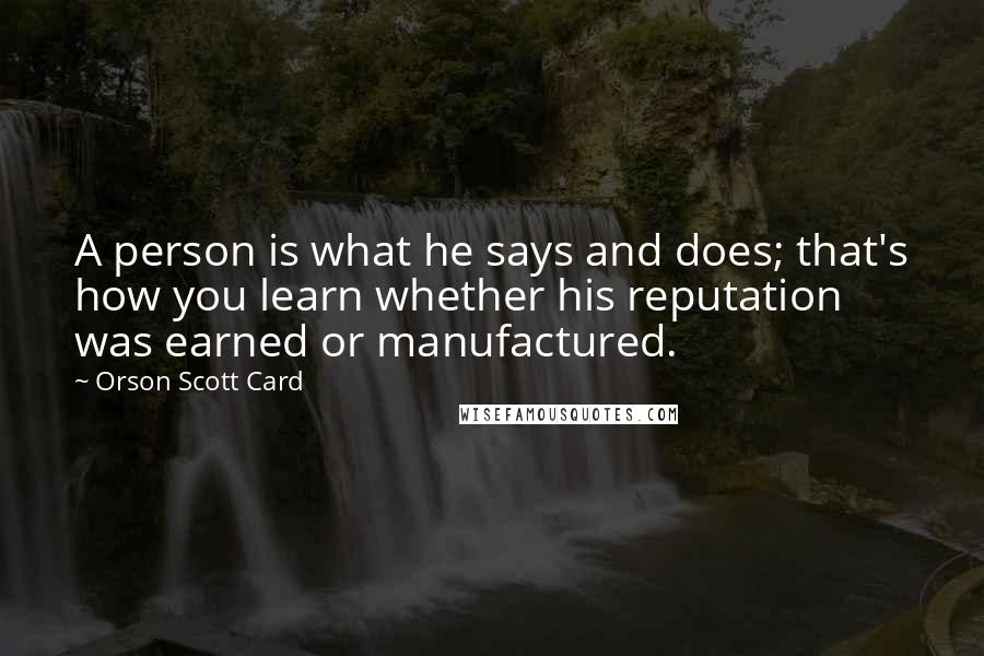 Orson Scott Card Quotes: A person is what he says and does; that's how you learn whether his reputation was earned or manufactured.