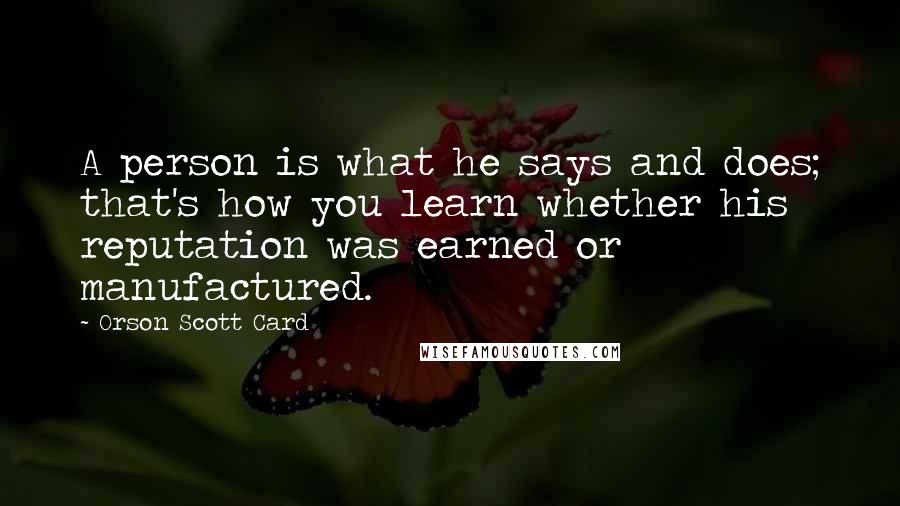 Orson Scott Card Quotes: A person is what he says and does; that's how you learn whether his reputation was earned or manufactured.