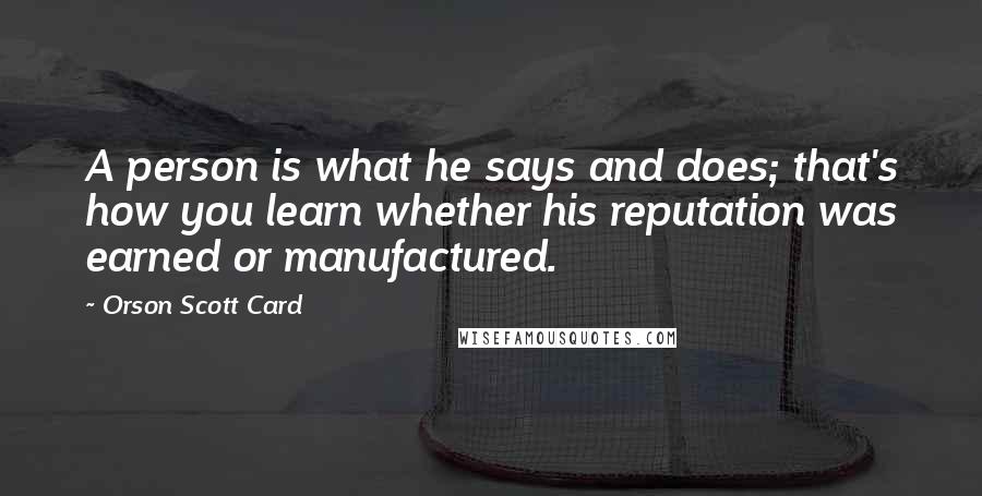 Orson Scott Card Quotes: A person is what he says and does; that's how you learn whether his reputation was earned or manufactured.