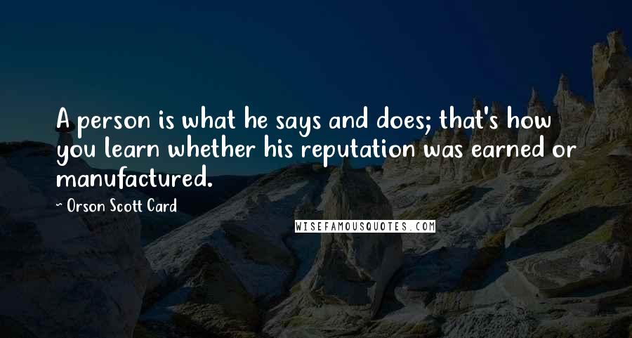Orson Scott Card Quotes: A person is what he says and does; that's how you learn whether his reputation was earned or manufactured.
