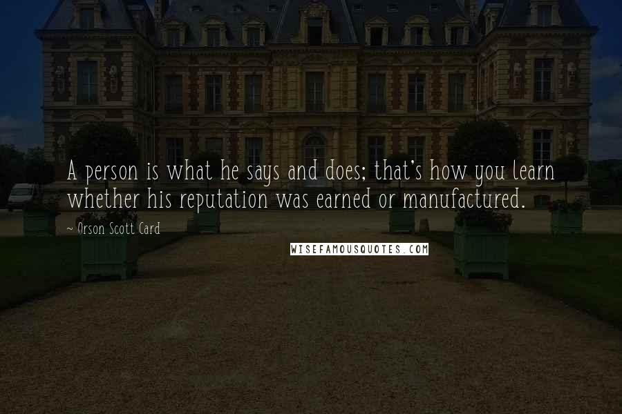 Orson Scott Card Quotes: A person is what he says and does; that's how you learn whether his reputation was earned or manufactured.