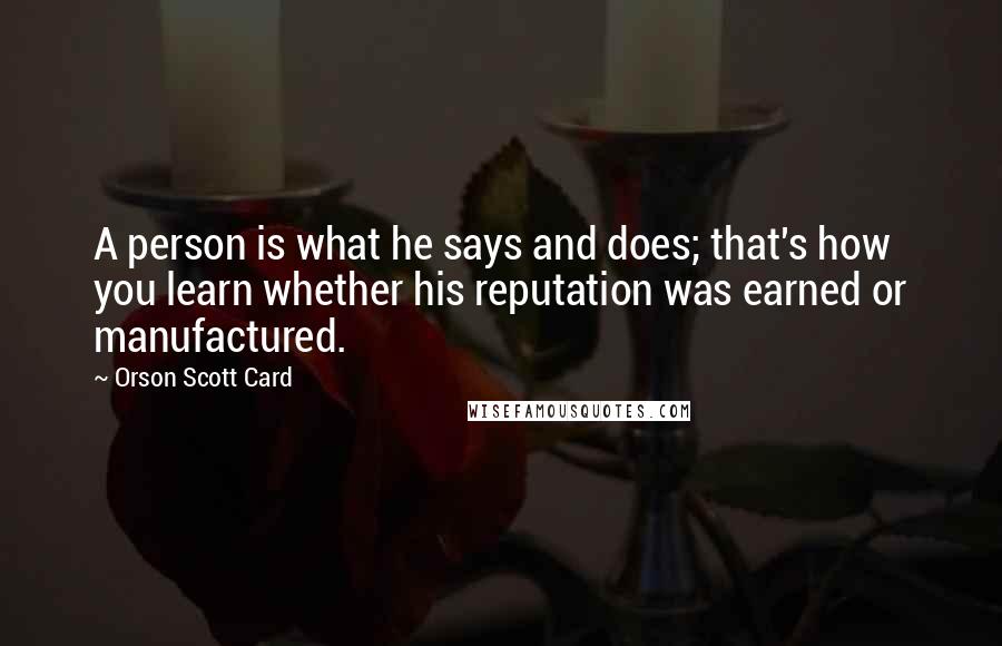 Orson Scott Card Quotes: A person is what he says and does; that's how you learn whether his reputation was earned or manufactured.