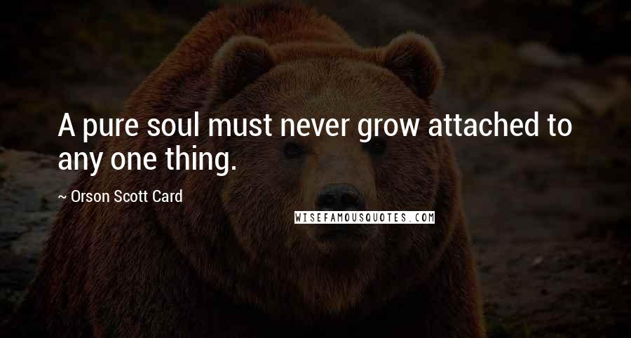 Orson Scott Card Quotes: A pure soul must never grow attached to any one thing.