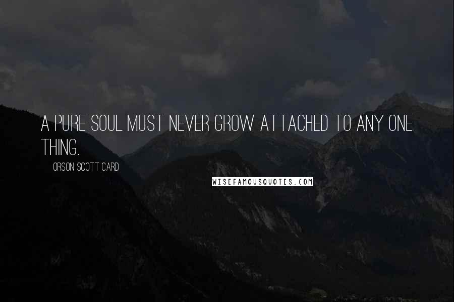 Orson Scott Card Quotes: A pure soul must never grow attached to any one thing.