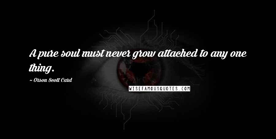 Orson Scott Card Quotes: A pure soul must never grow attached to any one thing.