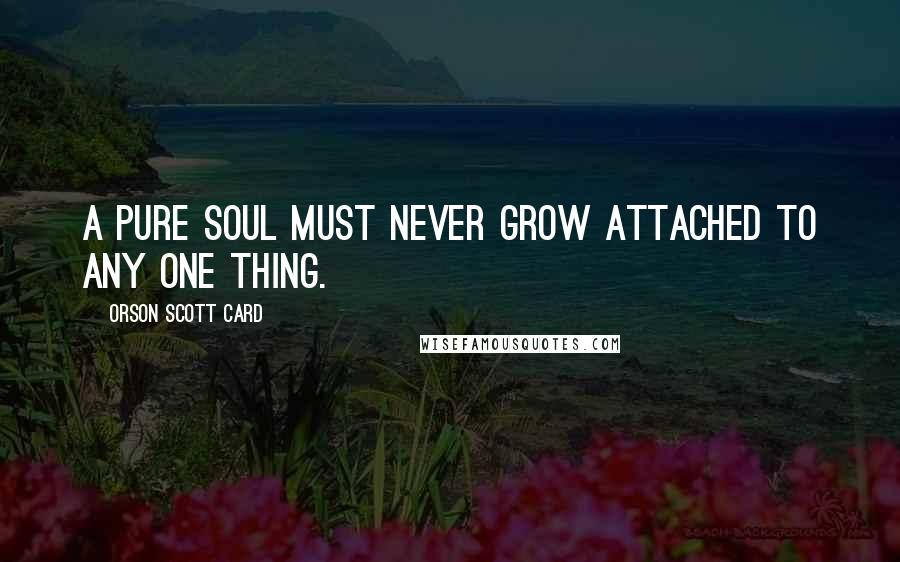 Orson Scott Card Quotes: A pure soul must never grow attached to any one thing.