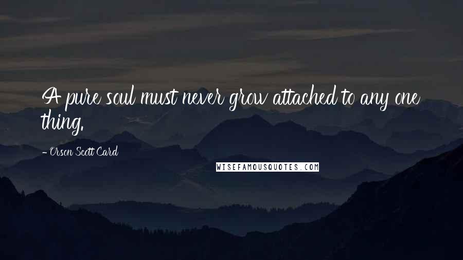 Orson Scott Card Quotes: A pure soul must never grow attached to any one thing.