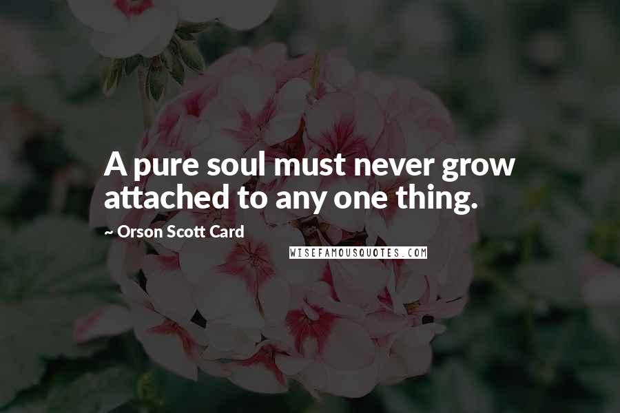 Orson Scott Card Quotes: A pure soul must never grow attached to any one thing.
