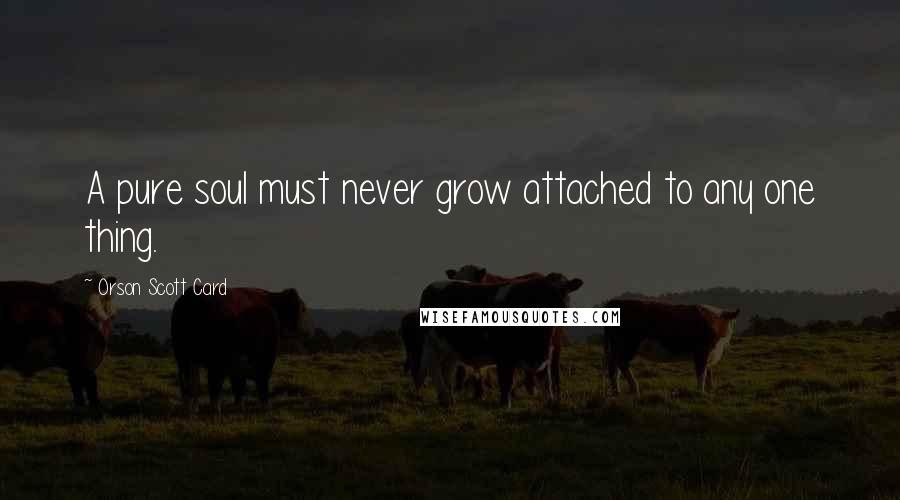 Orson Scott Card Quotes: A pure soul must never grow attached to any one thing.