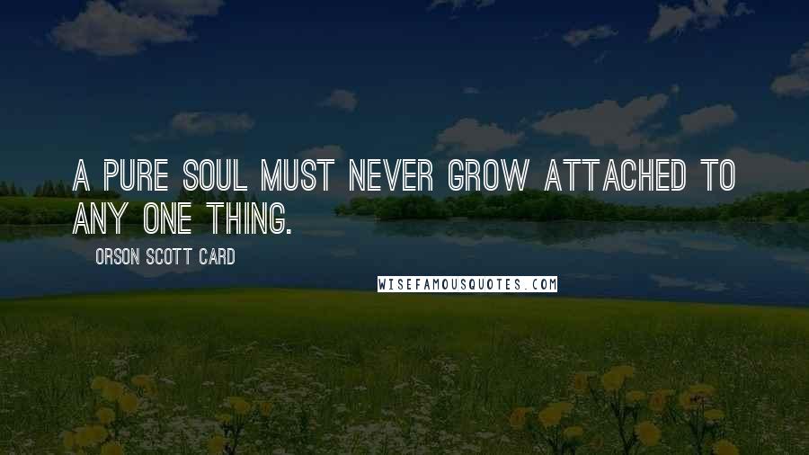Orson Scott Card Quotes: A pure soul must never grow attached to any one thing.