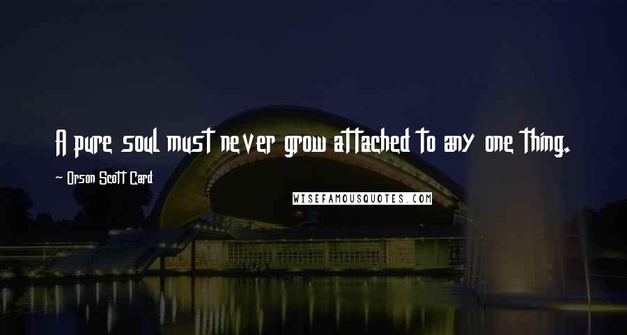 Orson Scott Card Quotes: A pure soul must never grow attached to any one thing.