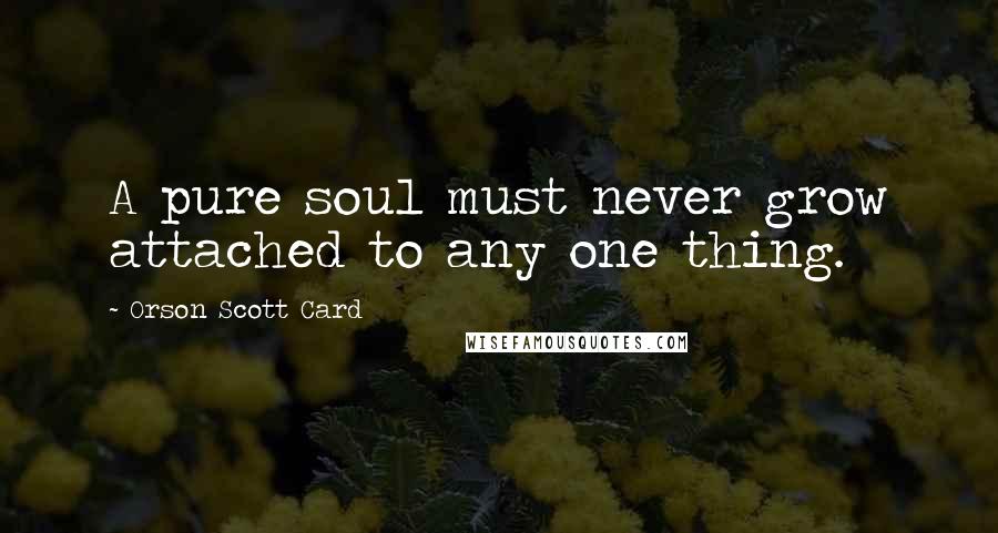Orson Scott Card Quotes: A pure soul must never grow attached to any one thing.