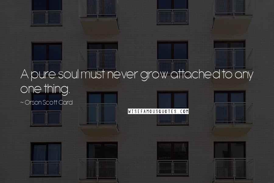 Orson Scott Card Quotes: A pure soul must never grow attached to any one thing.