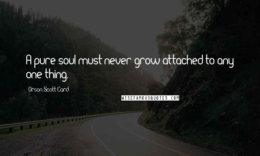 Orson Scott Card Quotes: A pure soul must never grow attached to any one thing.