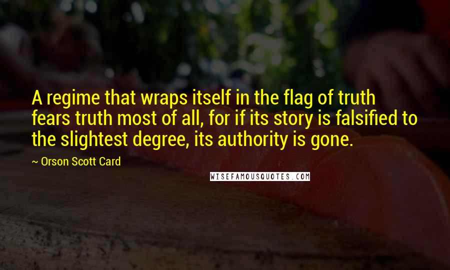 Orson Scott Card Quotes: A regime that wraps itself in the flag of truth fears truth most of all, for if its story is falsified to the slightest degree, its authority is gone.