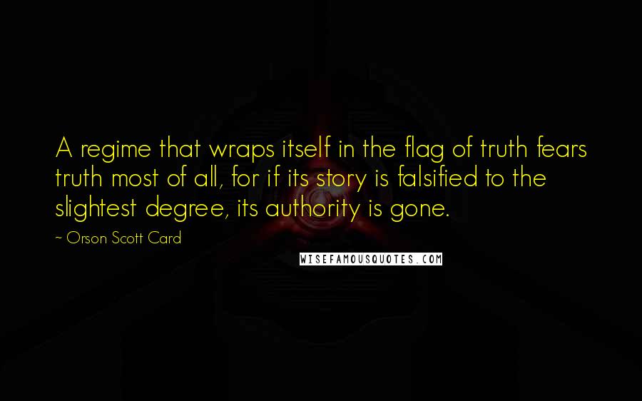 Orson Scott Card Quotes: A regime that wraps itself in the flag of truth fears truth most of all, for if its story is falsified to the slightest degree, its authority is gone.