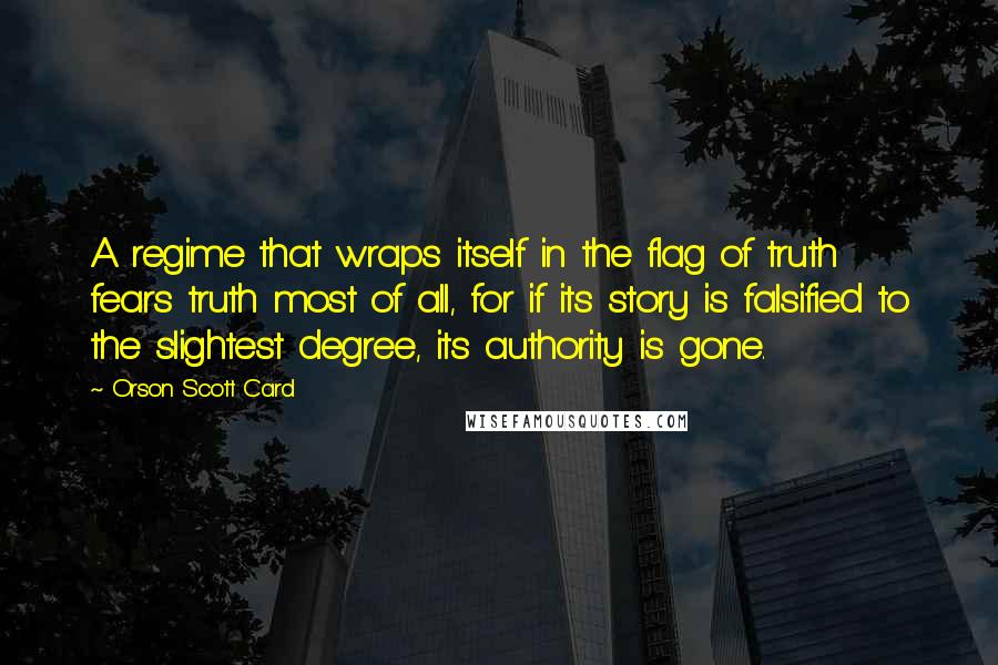 Orson Scott Card Quotes: A regime that wraps itself in the flag of truth fears truth most of all, for if its story is falsified to the slightest degree, its authority is gone.