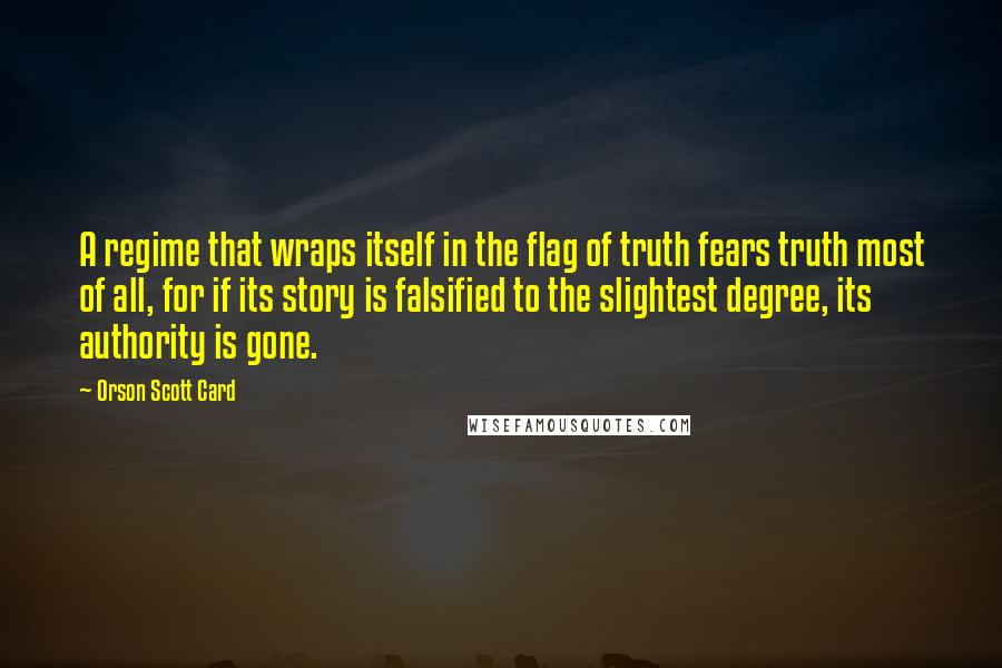 Orson Scott Card Quotes: A regime that wraps itself in the flag of truth fears truth most of all, for if its story is falsified to the slightest degree, its authority is gone.