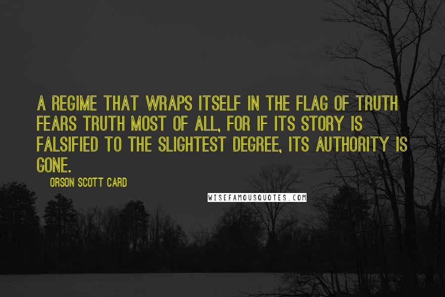 Orson Scott Card Quotes: A regime that wraps itself in the flag of truth fears truth most of all, for if its story is falsified to the slightest degree, its authority is gone.