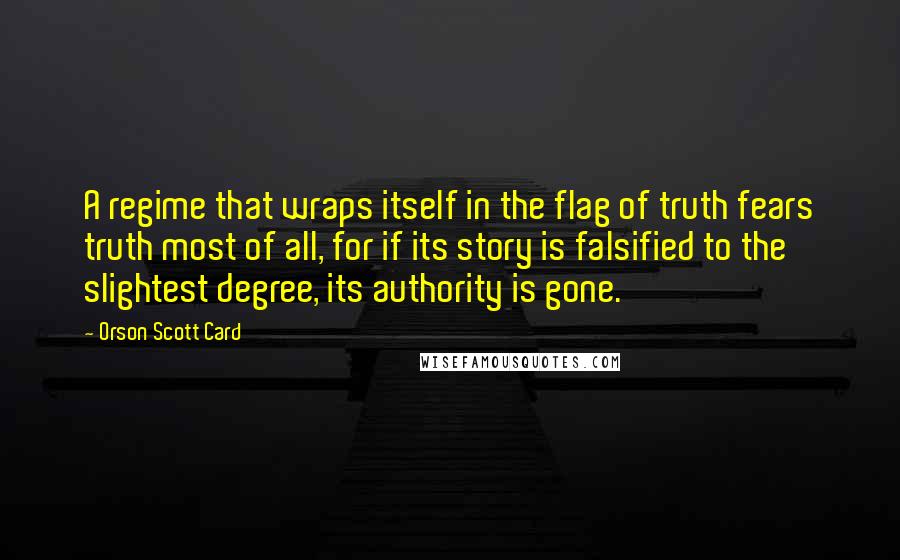 Orson Scott Card Quotes: A regime that wraps itself in the flag of truth fears truth most of all, for if its story is falsified to the slightest degree, its authority is gone.