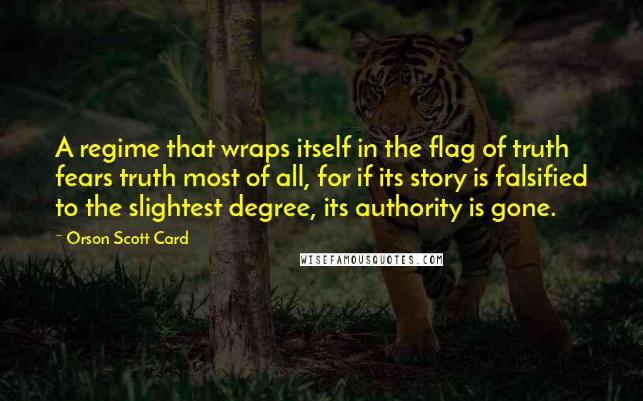 Orson Scott Card Quotes: A regime that wraps itself in the flag of truth fears truth most of all, for if its story is falsified to the slightest degree, its authority is gone.