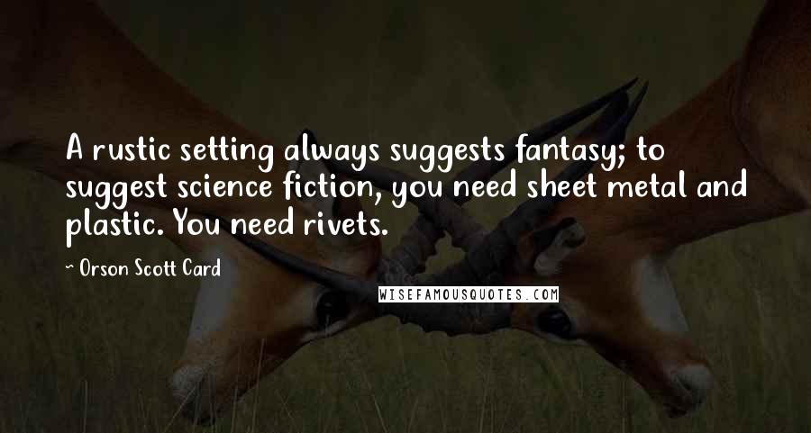 Orson Scott Card Quotes: A rustic setting always suggests fantasy; to suggest science fiction, you need sheet metal and plastic. You need rivets.