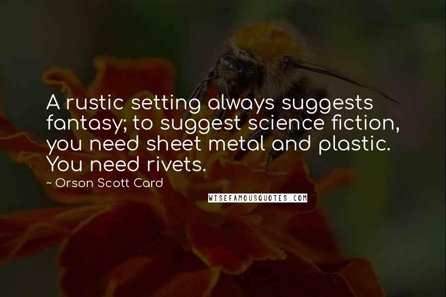 Orson Scott Card Quotes: A rustic setting always suggests fantasy; to suggest science fiction, you need sheet metal and plastic. You need rivets.