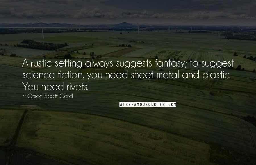 Orson Scott Card Quotes: A rustic setting always suggests fantasy; to suggest science fiction, you need sheet metal and plastic. You need rivets.