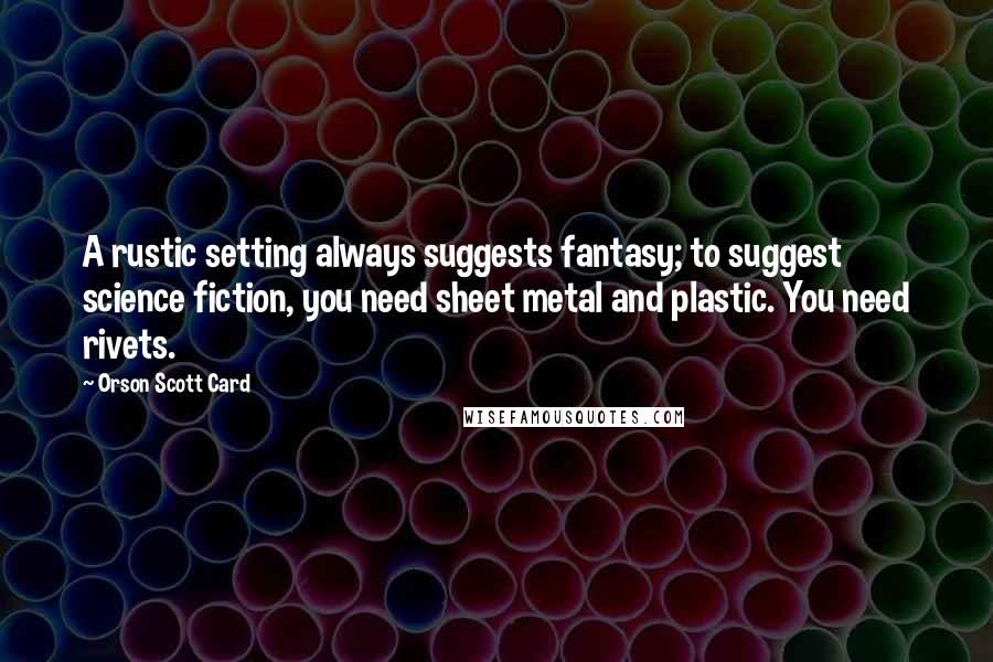 Orson Scott Card Quotes: A rustic setting always suggests fantasy; to suggest science fiction, you need sheet metal and plastic. You need rivets.