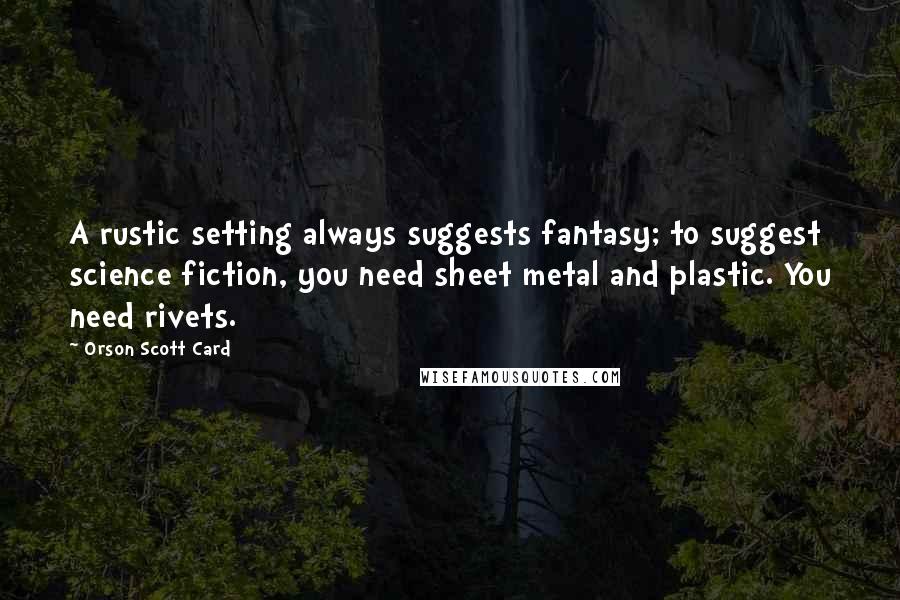 Orson Scott Card Quotes: A rustic setting always suggests fantasy; to suggest science fiction, you need sheet metal and plastic. You need rivets.