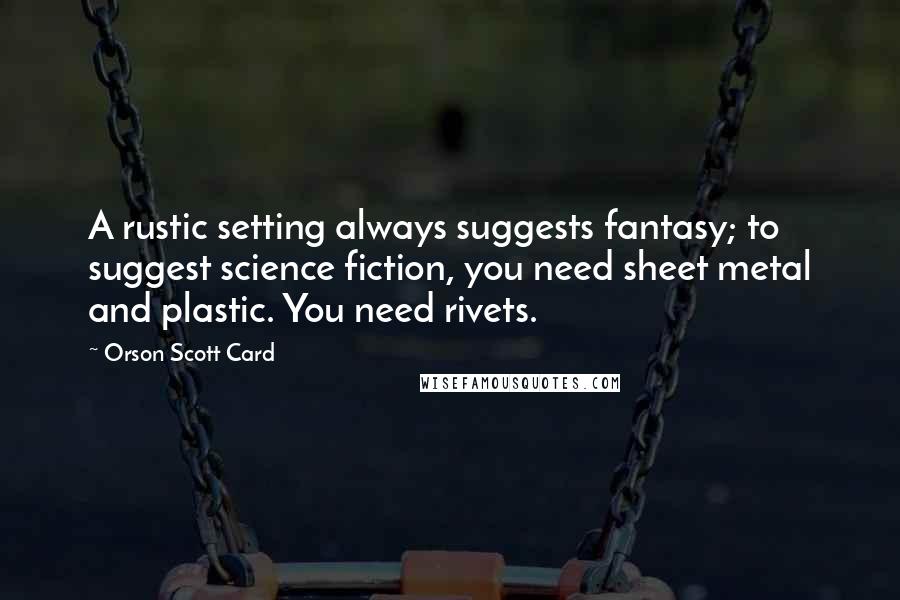 Orson Scott Card Quotes: A rustic setting always suggests fantasy; to suggest science fiction, you need sheet metal and plastic. You need rivets.