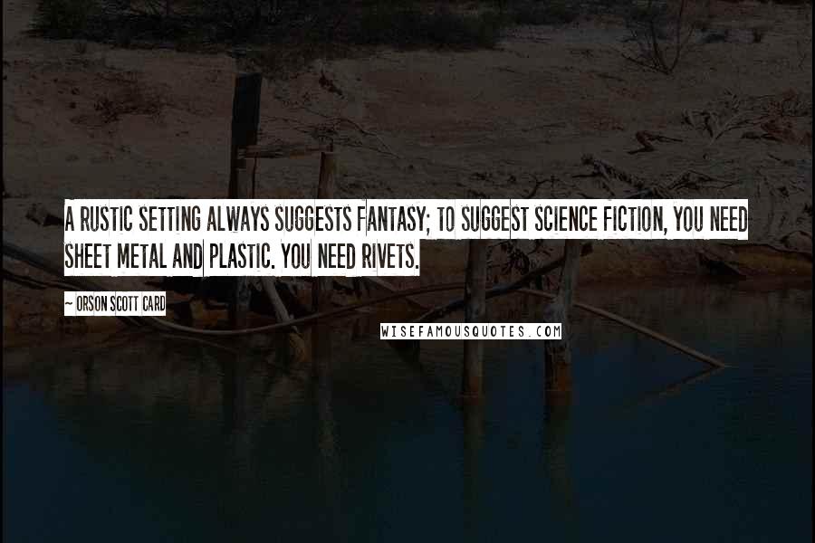 Orson Scott Card Quotes: A rustic setting always suggests fantasy; to suggest science fiction, you need sheet metal and plastic. You need rivets.