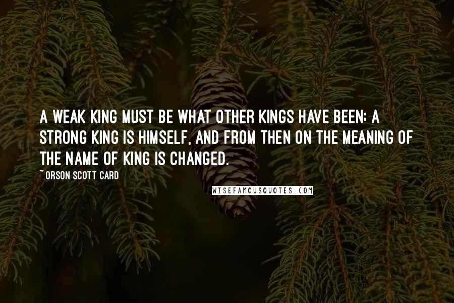 Orson Scott Card Quotes: A weak King must be what other Kings have been; a strong King is himself, and from then on the meaning of the name of King is changed.