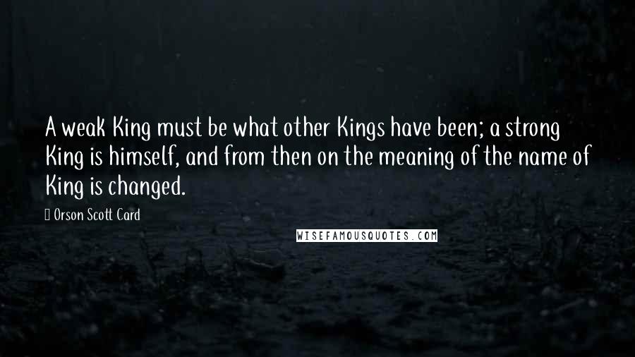 Orson Scott Card Quotes: A weak King must be what other Kings have been; a strong King is himself, and from then on the meaning of the name of King is changed.