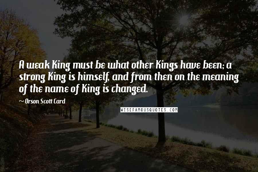 Orson Scott Card Quotes: A weak King must be what other Kings have been; a strong King is himself, and from then on the meaning of the name of King is changed.