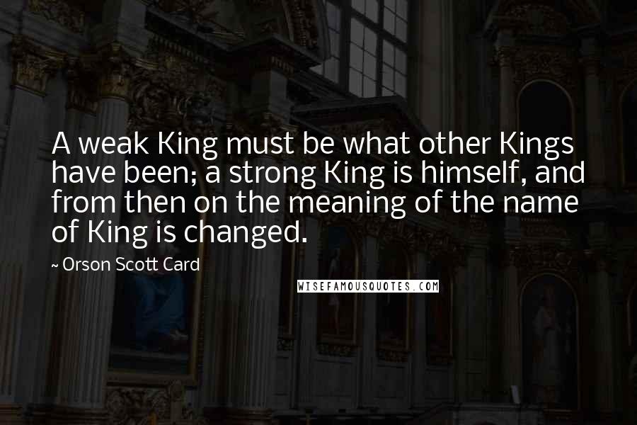 Orson Scott Card Quotes: A weak King must be what other Kings have been; a strong King is himself, and from then on the meaning of the name of King is changed.